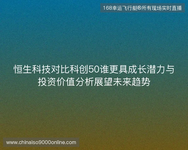 恒生科技对比科创50谁更具成长潜力与投资价值分析展望未来趋势